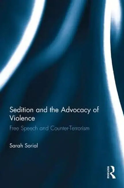 Sedition and the Advocacy of Violence: Free Speech and Counter-Terrorism by Sarah Sorial