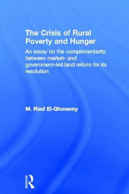 The Crisis of Rural Poverty and Hunger: An Essay on the Complementarity Between Market- And Government-Led Land Reform for Its Resolution by M. Riad El-Ghonemy