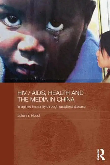 HIV/AIDS, Health and the Media in China: Imagined Immunity Through Racialized Disease by Johanna Hood