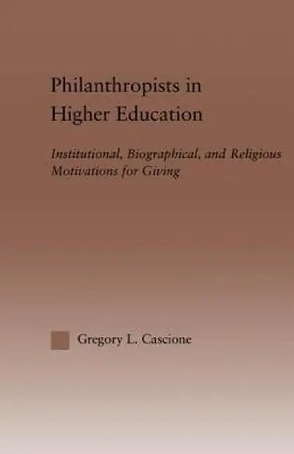 Philanthropists in Higher Education: Institutional, Biographical, and Religious Motivations for Giving by Gregory Cascione