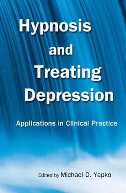 Hypnosis and Treating Depression: Applications in Clinical Practice by Michael D. Yapko