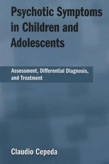 Psychotic Symptoms in Children and Adolescents: Assessment, Differential Diagnosis, and Treatment by Claudio Cepeda