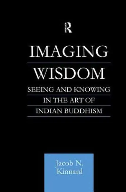 Imaging Wisdom: Seeing and Knowing in the Art of Indian Buddhism by Jacob N Kinnard