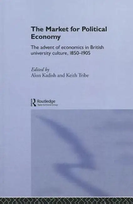 The Market for Political Economy: The Advent of Economics in British University Culture, 1850-1905 by Alon Kadish