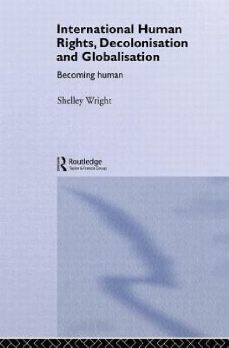 International Human Rights, Decolonisation and Globalisation: Becoming Human by Shelley Wright
