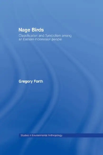 Nage Birds: Classification and Symbolism Among an Eastern Indonesian People by Gregory Forth