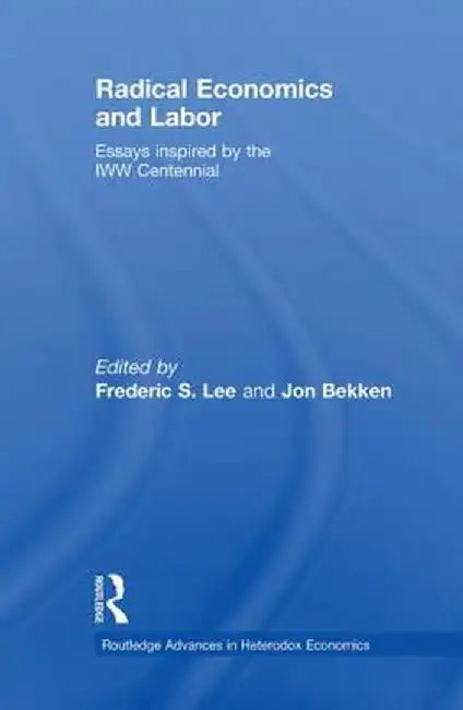 Radical Economics and Labour: Essays Inspired by the Iww Centennial by Frederic Lee