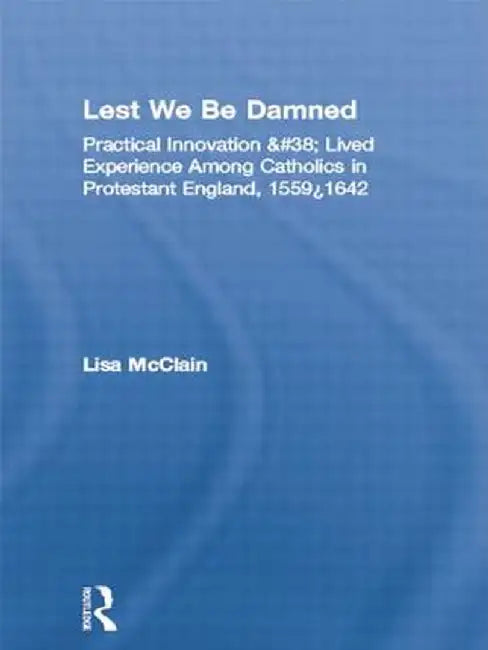 Lest We Be Damned: Practical Innovation & Lived Experience Among Catholics in Protestant England, 1559-1642 by Lisa McClain