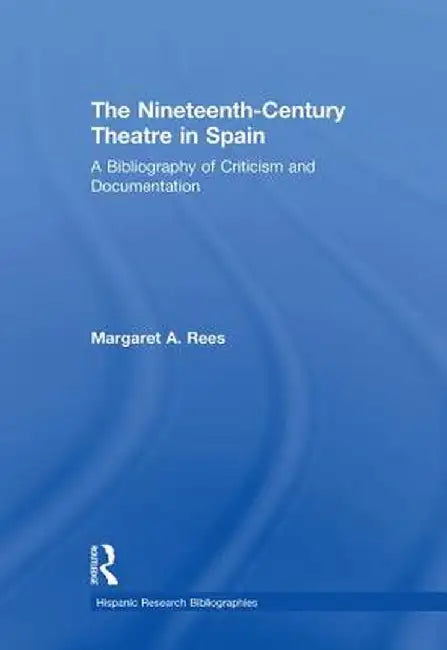 The Nineteenth-Century Theatre in Spain: A Bibliography of Criticism and Documentation by Margaret A. Rees