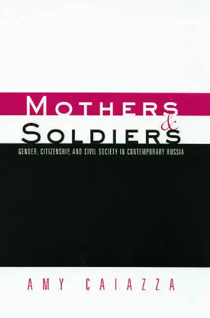 Mothers and Soldiers: Gender, Citizenship, and Civil Society in Contemporary Russia by Amy Caiazza