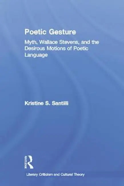 Poetic Gesture: Myth, Wallace Stevens, and the Desirous Motions of Poetic Language by Kristine S. Santilli