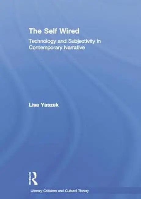 The Self Wired: Technology and Subjectivity in Contemporary Narrative by Lisa Yaszek