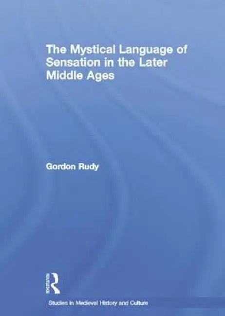 The Mystical Language of Sensation in the Later Middle Ages by Gordon Rudy