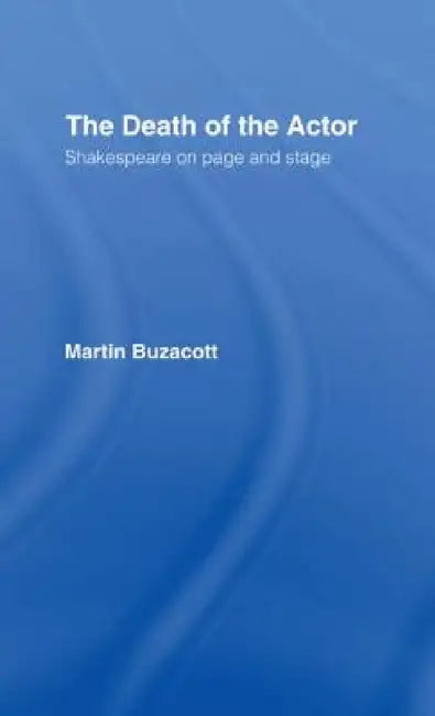 The Death of the Actor: Shakespeare on Page and Stage by Martin Buzacott