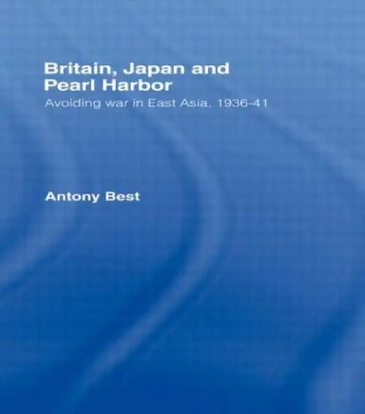 Britain, Japan and Pearl Harbour: Avoiding War in East Asia, 1936-1941 by Antony Best