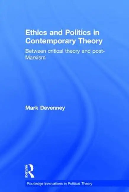 Ethics and Politics in Contemporary Theory Between Critical Theory and Post-Marxism by Mark Devenney