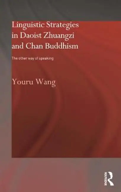 Linguistic Strategies in Daoist Zhuangzi and Chan Buddhism: The Other Way of Speaking by Youru Wang
