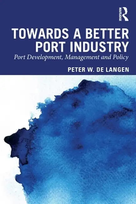 Towards a Better Port Industry: Port Development, Management and Policy by Peter W. de Langen