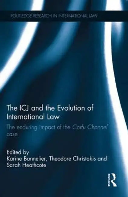 The Icj and the Evolution of International Law: The Enduring Impact of the Corfu Channel Case by Karine Bannelier