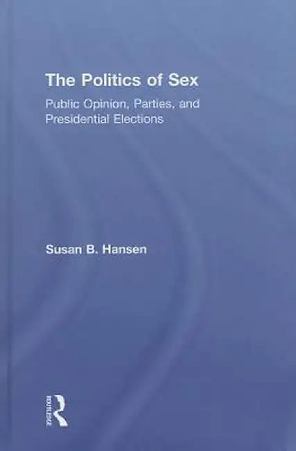 The Politics of Sex: Public Opinion, Parties, and Presidential Elections by Susan B. Hansen