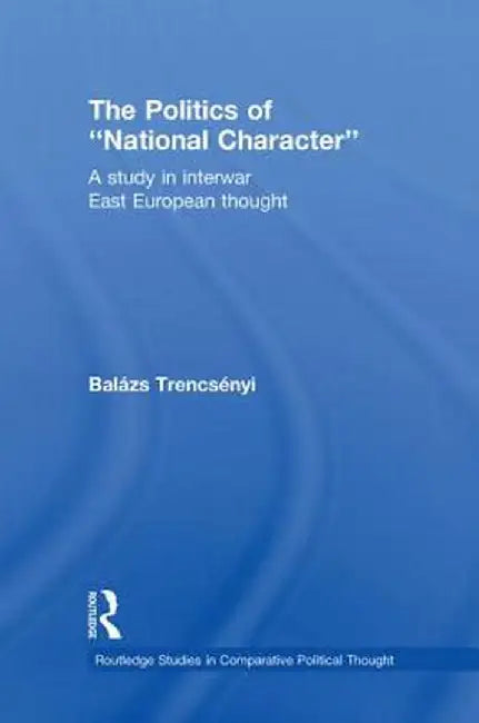 The Politics of National Character: A Study in Interwar East European Thought by Balázs Trencsényi