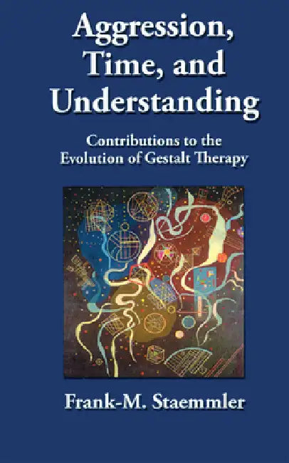 Aggression, Time, and Understanding: Contributions to the Evolution of Gestalt Therapy by Frank-M Staemmler