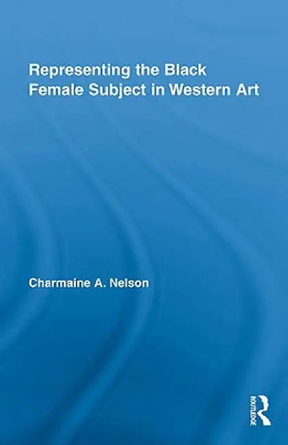 Representing the Black Female Subject in Western Art by Charmaine A. Nelson
