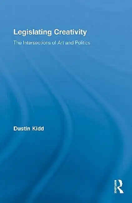 Legislating Creativity: The Intersections of Art and Politics by Dustin Kidd