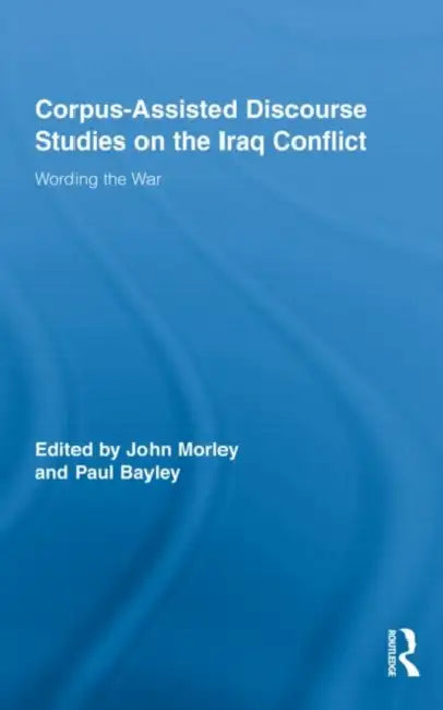 Corpus-Assisted Discourse Studies on the Iraq Conflict: Wording the War by John Morley