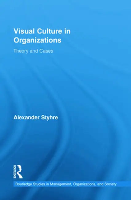 Visual Culture in Organizations: Theory and Cases by Alexander Styhre