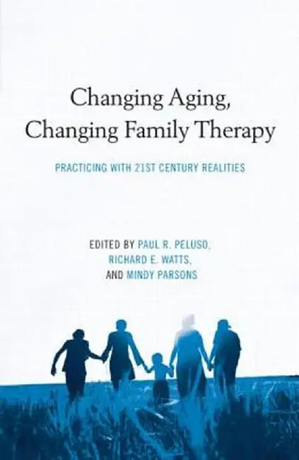 Changing Aging, Changing Family Therapy: Practicing with 21st Century Realities by Paul R. Peluso