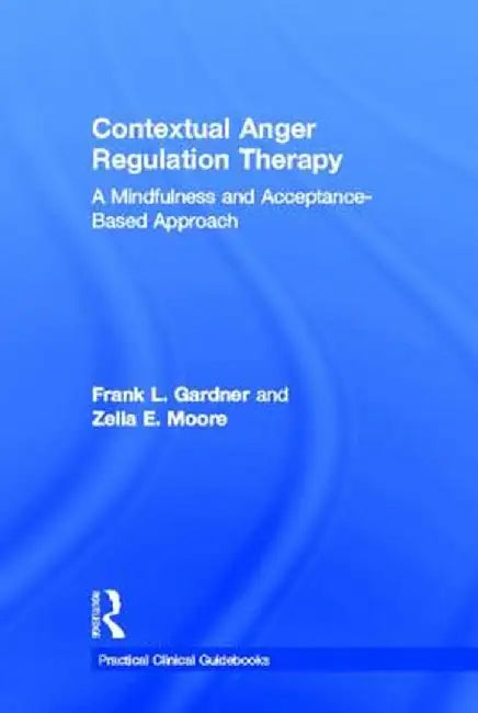 Contextual Anger Regulation Therapy: A Mindfulness and Acceptance-Based Approach by Frank L. Gardner