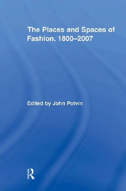 The Places and Spaces of Fashion, 1800-2007 by John Potvin