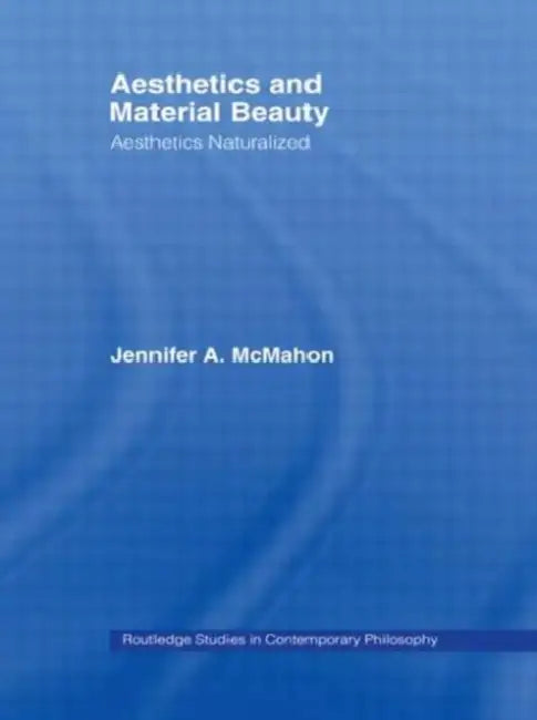 Aesthetics and Material Beauty: Aesthetics Naturalized by Jennifer A. McMahon