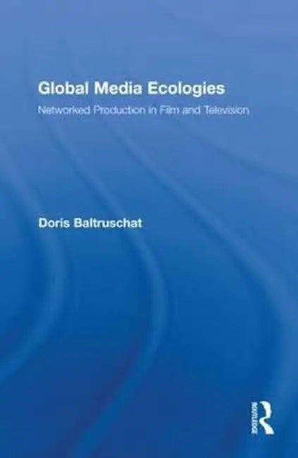 Global Media Ecologies: Networked Production in Film and Television by Doris Baltruschat