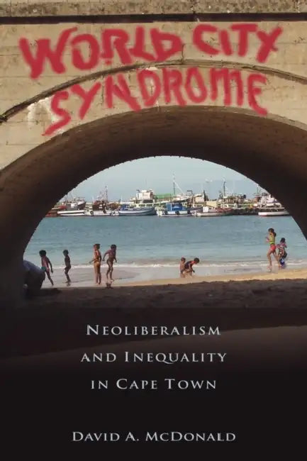 World City Syndrome: Neoliberalism and Inequality in Cape Town by David A. McDonald