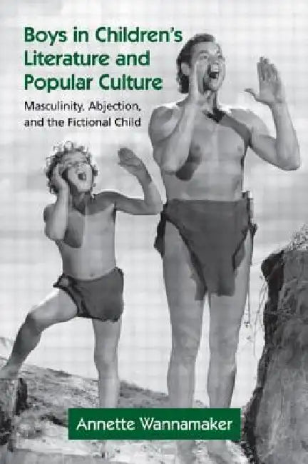 Boys in Children's Literature and Popular Culture: Masculinity, Abjection, and the Fictional Child by Annette Wannamaker