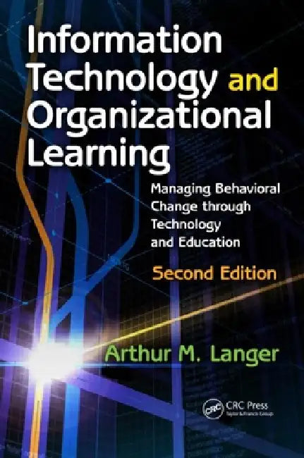 Information Technology and Organizational Learning: Managing Behavioral Change through Technology and Education by Arthur M. Langer