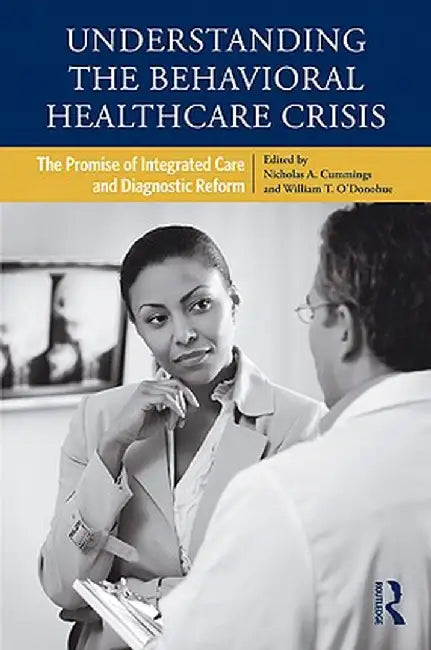 Understanding the Behavioral Healthcare Crisis: The Promise of Integrated Care and Diagnostic Reform by Nicholas A. Cummings