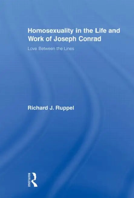 Homosexuality in the Life and Work of Joseph Conrad: Love Between the Lines by Richard J. Ruppel