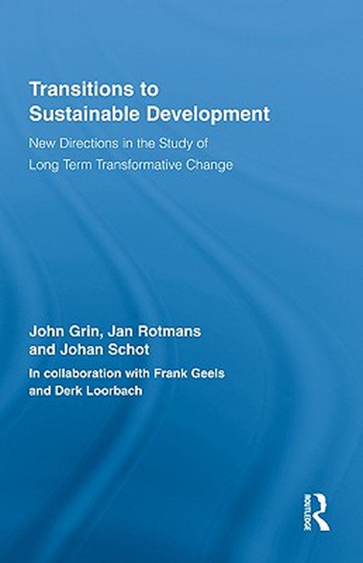 Transitions To Sustainable Development: New Directions in the Study of Long Term Transformative Change by John Grin, Jan Rotmans, Johan Schot