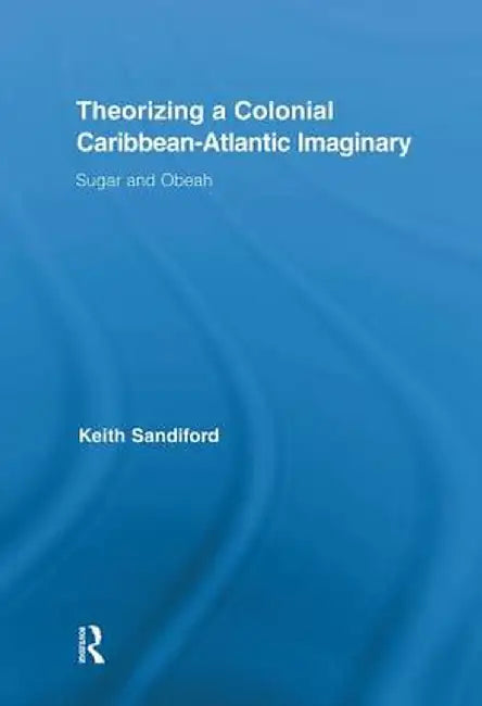 Theorizing a Colonial Caribbean-Atlantic Imaginary: Sugar and Obeah by Keith Sandiford