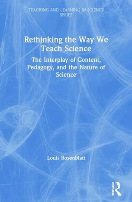 Rethinking the Way We Teach Science: The Interplay of Content, Pedagogy, and the Nature of Science by Louis Rosenblatt