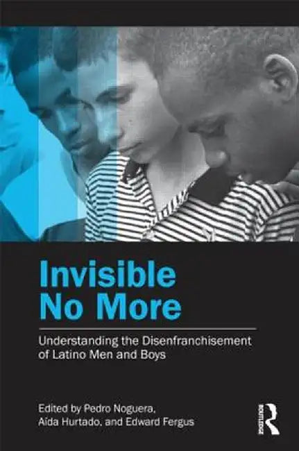 Invisible No More: Understanding the Disenfranchisement of Latino Men and Boys by Pedro Noguera