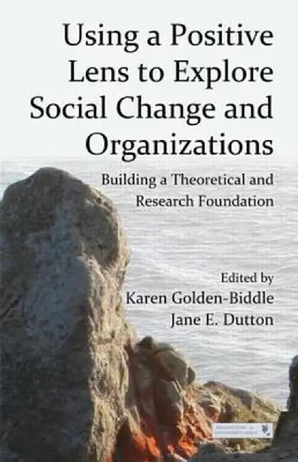 Using a Positive Lens to Explore Social Change and Organizations: Building a Theoretical and Research Foundation by Karen Golden-Biddle