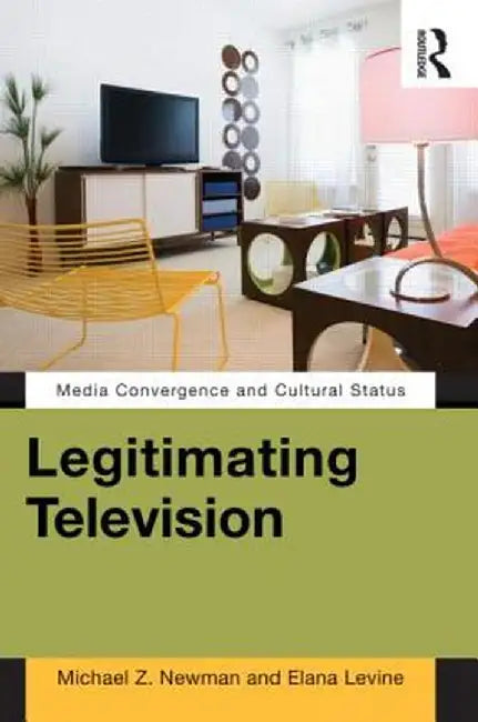 Legitimating Television: Media Convergence and Cultural Status by Michael Z Newman