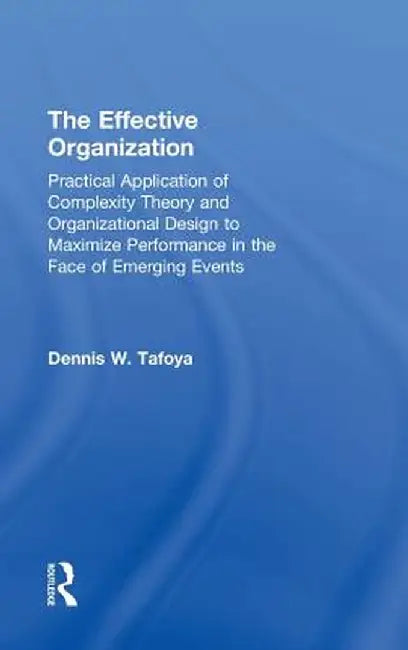The Effective Organization: Practical Application of Complexity Theory and Organizational Design to Maximize Performance in the Face of Emerging Event by Dennis Tafoya