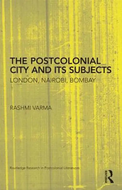 The Postcolonial City and Its Subjects: London, Nairobi, Bombay by Rashmi Varma