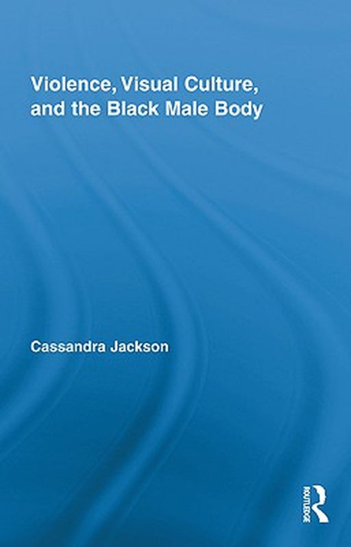 Violence, Visual Culture, and the Black Male Body by Cassandra Jackson