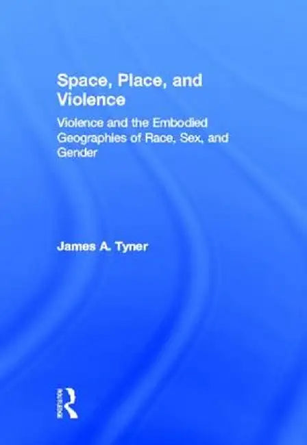 Space, Place, and Violence: Violence and the Embodied Geographies of Race, Sex and Gender by James A. Tyner